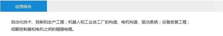 應(yīng)用場(chǎng)合： 自動(dòng)化技術(shù)、控制和生產(chǎn)工程；機(jī)器人和工業(yè)話工廠的構(gòu)造、電機(jī)構(gòu)造、驅(qū)動(dòng)系統(tǒng)；設(shè)備安裝工程；伺服控制器和電機(jī)之間的鏈接電纜。