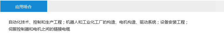 應(yīng)用場合： 自動化技術(shù)、控制和生產(chǎn)工程；機器人和工業(yè)化工廠的構(gòu)造、電機構(gòu)造、驅(qū)動系統(tǒng)；設(shè)備安裝工程；伺服控制器和電機之間的鏈接電纜