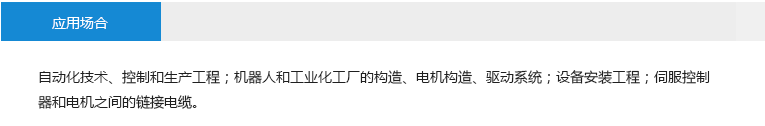 應(yīng)用場(chǎng)合： 自動(dòng)化技術(shù)、控制和生產(chǎn)工程 機(jī)器人和工業(yè)話工廠的構(gòu)造、電機(jī) 構(gòu)造、驅(qū)動(dòng)系統(tǒng) 設(shè)備安裝工程 伺服控制器和電機(jī)之間的鏈接電纜