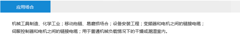應(yīng)用場合： 機械工具制造、化學(xué)工業(yè)；移動拖鏈、易磨損場合；設(shè)備安裝工程；變頻器和電機之間的鏈接電纜；伺服控制器和電機之間的鏈接電纜；用于普通機械負載情況下的干燥或潮濕室內(nèi)。