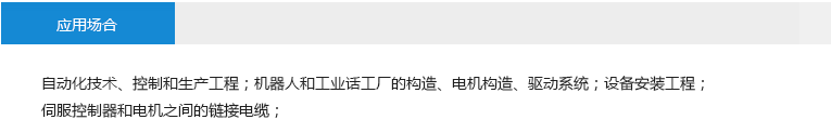 應(yīng)用場(chǎng)合： 自動(dòng)化技術(shù)、控制和生產(chǎn)工程；機(jī)器人和工業(yè)話工廠的構(gòu)造、電機(jī)構(gòu)造、驅(qū)動(dòng)系統(tǒng)；設(shè)備安裝工程； 伺服控制器和電機(jī)之間的鏈接電纜；