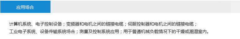 應(yīng)用場(chǎng)合： 計(jì)算機(jī)系統(tǒng)、電子控制設(shè)備；變頻器和電機(jī)之間的鏈接電纜；伺服控制器和電機(jī)之間的鏈接電纜；工業(yè)電子系統(tǒng)、設(shè)備傳輸系統(tǒng)場(chǎng)合；測(cè)量及控制系統(tǒng)應(yīng)用；用于普通機(jī)械負(fù)載情況下的干燥或潮濕室內(nèi)。