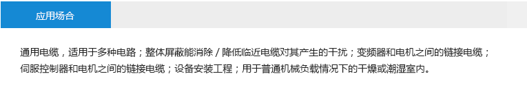 應(yīng)用場(chǎng)合： 通用電纜，適用于多種電路；整體屏蔽能消除/降低臨近電纜對(duì)其產(chǎn)生的干擾；變頻器和電機(jī)之間的鏈接電纜； 伺服控制器和電機(jī)之間的鏈接電纜；設(shè)備安裝工程；用于普通機(jī)械負(fù)載情況下的干燥或潮濕室內(nèi)。