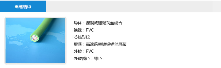 電纜結(jié)構(gòu)： 導體：裸銅或鍍錫銅絲絞合 絕緣：PVC 芯線對絞 屏蔽：高遮蔽率鍍錫銅絲屏蔽 外被：PVC 外被顏色：綠色
