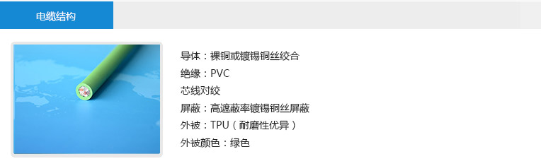 電纜結(jié)構(gòu)： 導(dǎo)體：裸銅或鍍錫銅絲絞合 絕緣：PVC 芯線對絞 屏蔽：高遮蔽率鍍錫銅絲屏蔽 外被：TPU（耐磨性優(yōu)異） 外被顏色：綠色