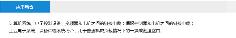 應(yīng)用場合： 計算機系統(tǒng)、電子控制設(shè)備；變頻器和電機之間的鏈接電纜；伺服控制器和電機之間的鏈接電纜； 工業(yè)電子系統(tǒng)、設(shè)備傳輸系統(tǒng)場合；用于普通機械負載情況下的干燥或潮濕室內(nèi)。