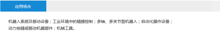 應用場合： 機器人系統(tǒng)及移動設備；工業(yè)環(huán)境中的鏈接控制；多軸、多關節(jié)型機器人；自動化操作設備；動力拖鏈或移動機器部件；機械工具。