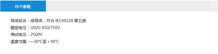 技術(shù)參數(shù): 導(dǎo)體絞合：細導(dǎo)體，符合IEC60228第五類 額定電壓：U0/U 450/750V 測試電壓：2500V 溫度范圍：—30℃至＋90℃