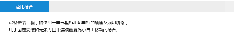 應(yīng)用場(chǎng)合： 設(shè)備安裝工程；提供用于電氣盤柜和配電柜的插座及照明線路；用于固定安裝和無(wú)張力且非連續(xù)重復(fù)偶爾自由移動(dòng)的場(chǎng)合。